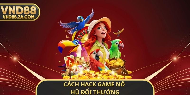 Cách Hack Game Nổ Hũ Đổi Thưởng